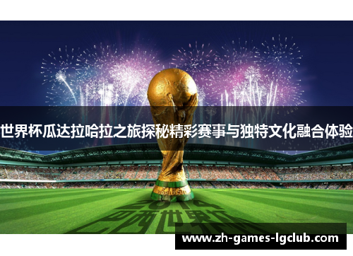 世界杯瓜达拉哈拉之旅探秘精彩赛事与独特文化融合体验 世界杯瓜达拉哈拉之旅探秘精彩赛事与独特文化融合体验