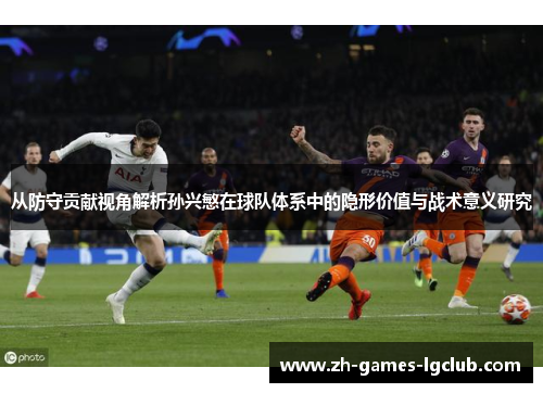 从防守贡献视角解析孙兴慜在球队体系中的隐形价值与战术意义研究 从防守贡献视角解析孙兴慜在球队体系中的隐形价值与战术意义研究