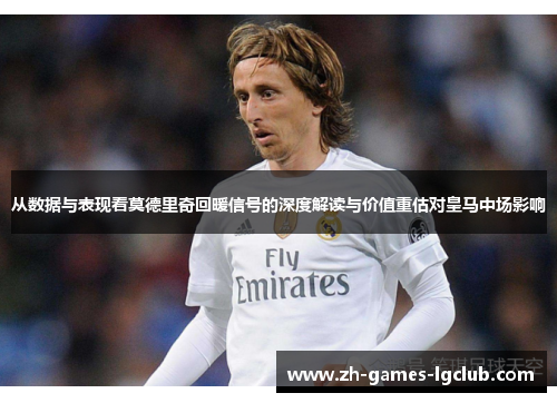 从数据与表现看莫德里奇回暖信号的深度解读与价值重估对皇马中场影响 从数据与表现看莫德里奇回暖信号的深度解读与价值重估对皇马中场影响