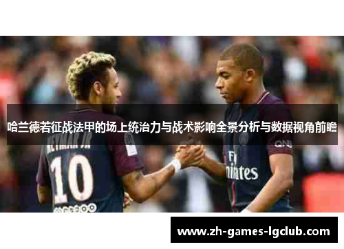 哈兰德若征战法甲的场上统治力与战术影响全景分析与数据视角前瞻
