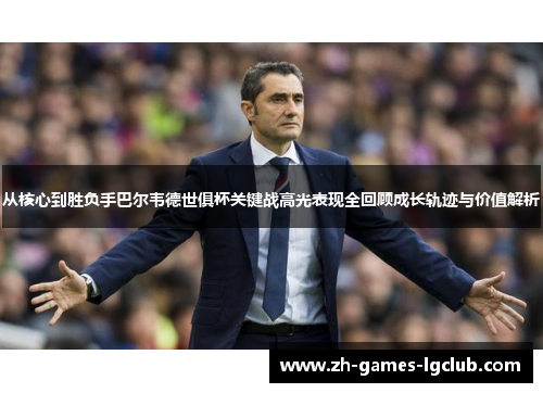 从核心到胜负手巴尔韦德世俱杯关键战高光表现全回顾成长轨迹与价值解析 从核心到胜负手巴尔韦德世俱杯关键战高光表现全回顾成长轨迹与价值解析