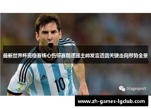 最新世界杯资格赛核心伤停赛前速递主帅发言透露关键走向形势全景