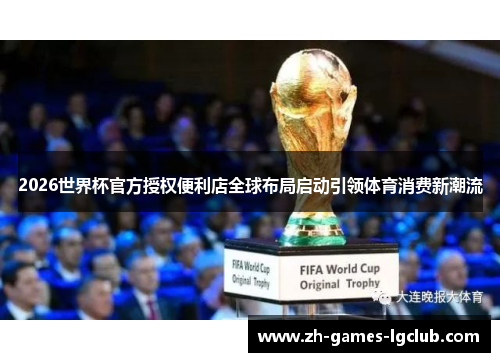 2026世界杯官方授权便利店全球布局启动引领体育消费新潮流 2026世界杯官方授权便利店全球布局启动引领体育消费新潮流