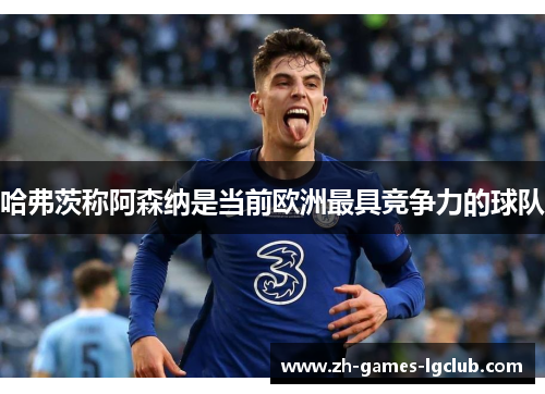 哈弗茨称阿森纳是当前欧洲最具竞争力的球队 哈弗茨称阿森纳是当前欧洲最具竞争力的球队