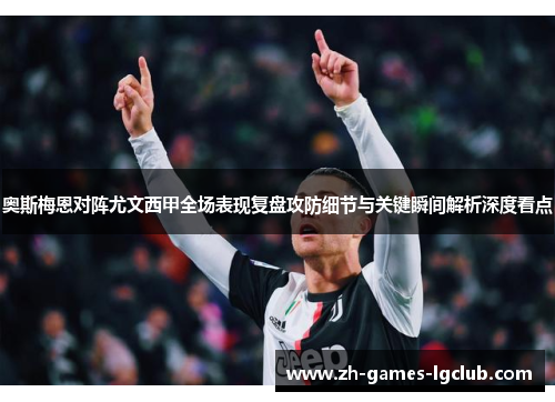 奥斯梅恩对阵尤文西甲全场表现复盘攻防细节与关键瞬间解析深度看点 奥斯梅恩对阵尤文西甲全场表现复盘攻防细节与关键瞬间解析深度看点