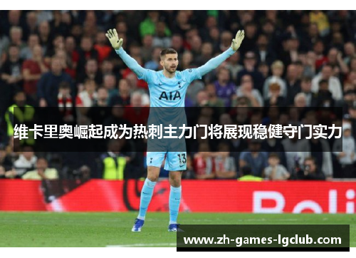 维卡里奥崛起成为热刺主力门将展现稳健守门实力 维卡里奥崛起成为热刺主力门将展现稳健守门实力