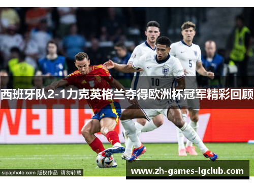 西班牙队2-1力克英格兰夺得欧洲杯冠军精彩回顾