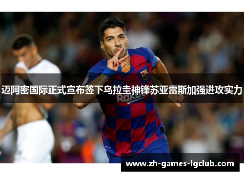 迈阿密国际正式宣布签下乌拉圭神锋苏亚雷斯加强进攻实力