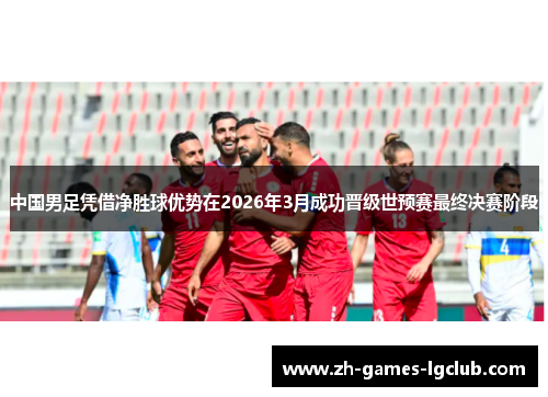 中国男足凭借净胜球优势在2026年3月成功晋级世预赛最终决赛阶段