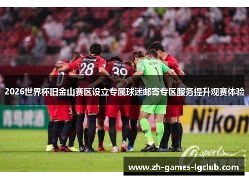 2026世界杯旧金山赛区设立专属球迷邮寄专区服务提升观赛体验 2026世界杯旧金山赛区设立专属球迷邮寄专区服务提升观赛体验