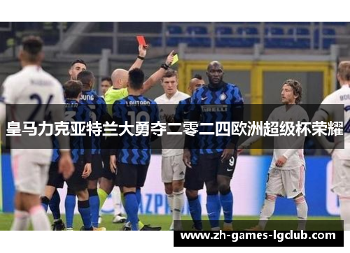 皇马力克亚特兰大勇夺二零二四欧洲超级杯荣耀 皇马力克亚特兰大勇夺二零二四欧洲超级杯荣耀