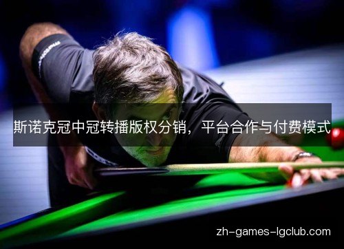 斯诺克冠中冠转播版权分销，平台合作与付费模式